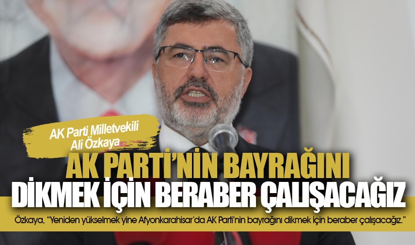 Özkaya: Afyonkarahisar’da AK Parti’nin bayrağını dikmek için beraber çalışacağız